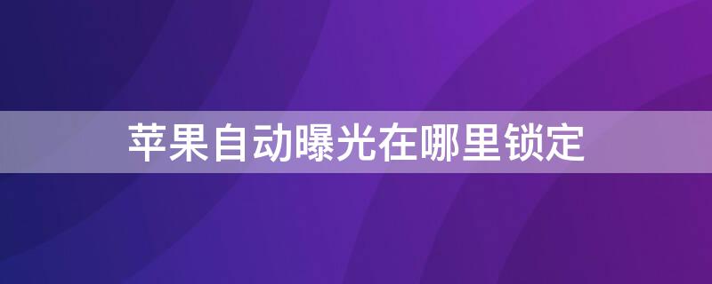 iPhone自动曝光在哪里锁定 iphone自动曝光怎么锁定