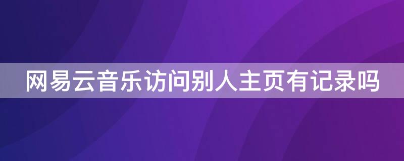 网易云音乐访问别人主页有记录吗 网易云音乐看别人主页别人知道吗