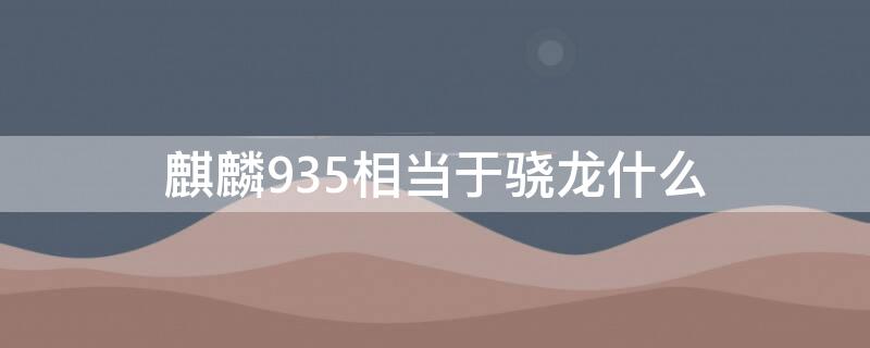 麒麟935相当于骁龙什么（麒麟935和麒麟950）