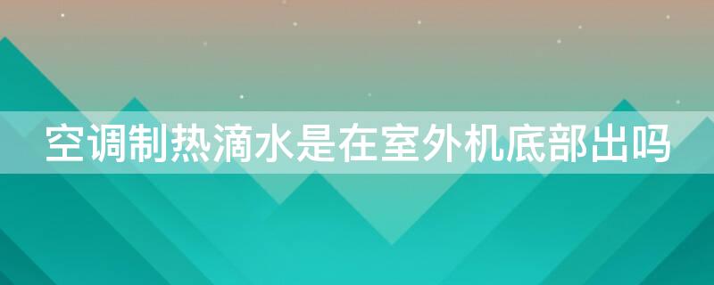 空調(diào)制熱滴水是在室外機底部出嗎（空調(diào)制熱時外機底部滴水）