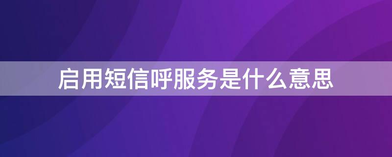 启用短信呼服务是什么意思（呼叫的客户启用短信呼服务是什么意思）