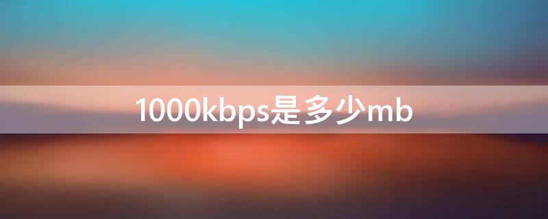 1000kbps是多少mb 1000kbps是多少网速有多慢