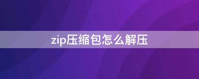 zip压缩包怎么解压 zip的压缩包用什么解压