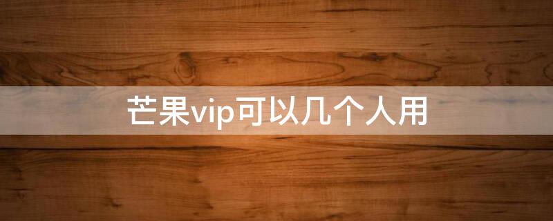 芒果vip可以幾個人用 芒果vip同時幾個人可以用