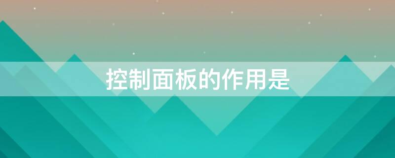 控制面板的作用是 控制面板的作用是用來控制應用程序的運行