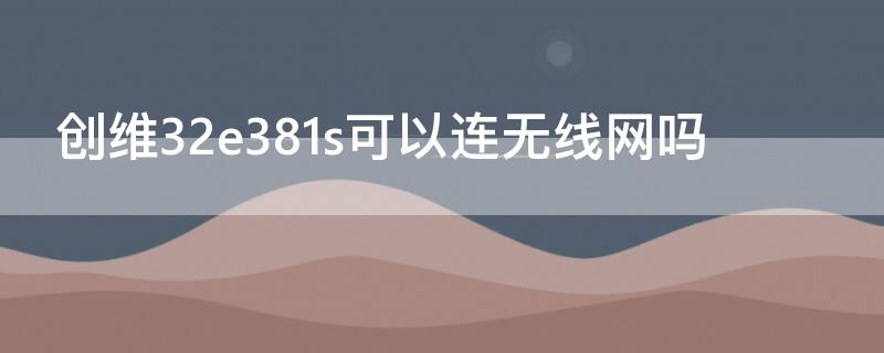 创维32e381s可以连无线网吗（创维42e361s能连接无线网吗）