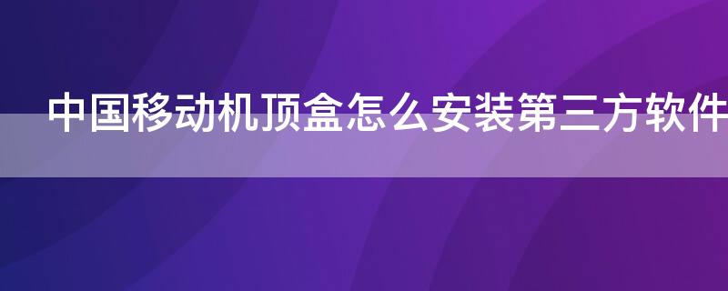 中国移动机顶盒怎么安装第三方软件 中国移动机顶盒安装第三方应用