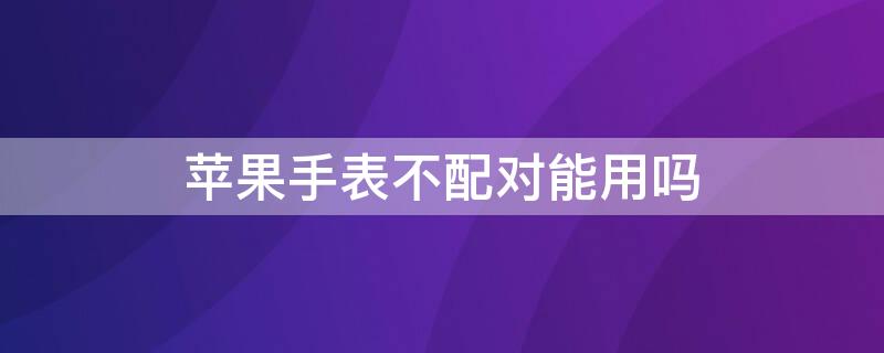 iPhone手表不配對(duì)能用嗎 蘋果手表可以不配對(duì)嗎