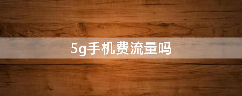 5g手机费流量吗 5g手机是否费流量