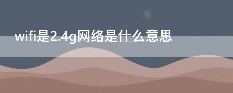 wifi是2.4g网络是什么意思（WIFI2.4G什么意思）