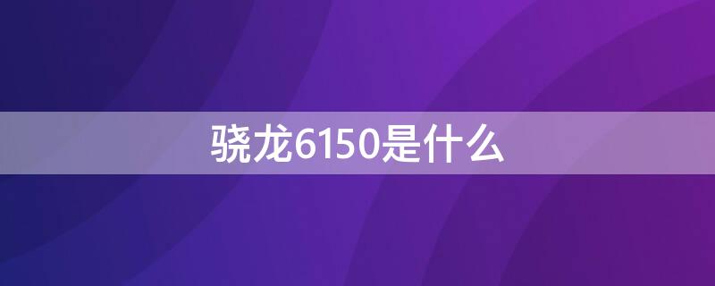 驍龍6150是什么 驍龍6150相當于驍龍幾