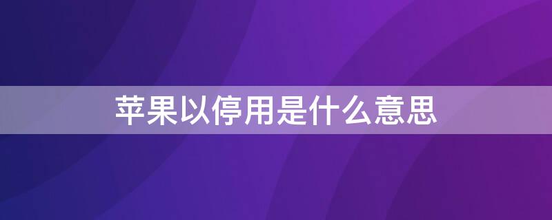 iPhone以停用是什么意思 iphone已停用是什么意思