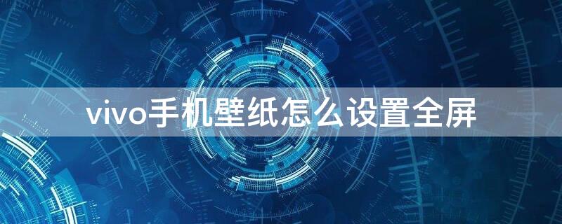 vivo手机壁纸怎么设置全屏 vivo手机如何设置全屏壁纸