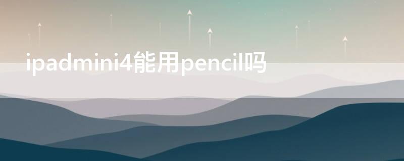 ipadmini4能用pencil嗎（ipadmini4可不可以搭配pencil）