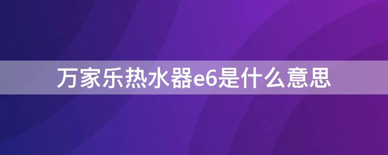 万家乐热水器e6是什么意思（万家乐热水器e6是什么故障）