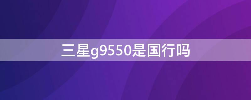 三星g9550是國行嗎（三星g9650是國行嗎）