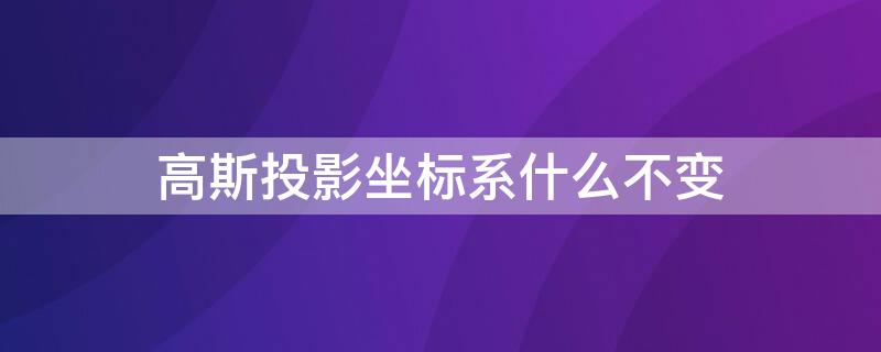 高斯投影坐標(biāo)系什么不變（高斯投影坐標(biāo)系中,投影后）