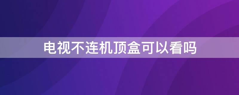 電視不連機(jī)頂盒可以看嗎 電視不接機(jī)頂盒能看電視嗎