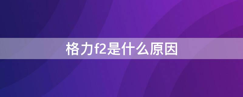 格力f2是什么原因（格力出现f2什么原因）