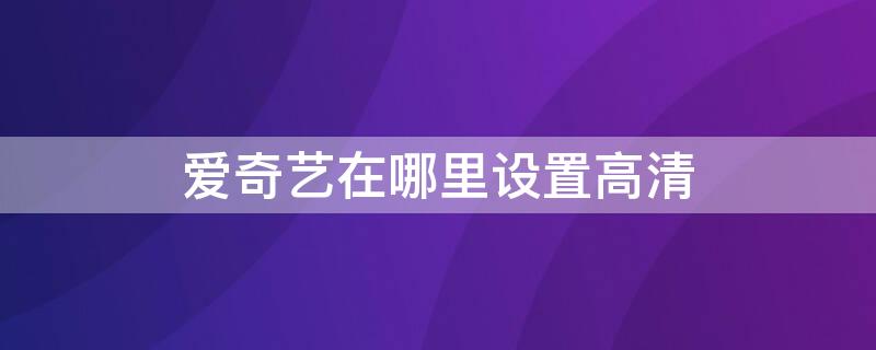 爱奇艺在哪里设置高清 手机爱奇艺下载高清在哪里设置