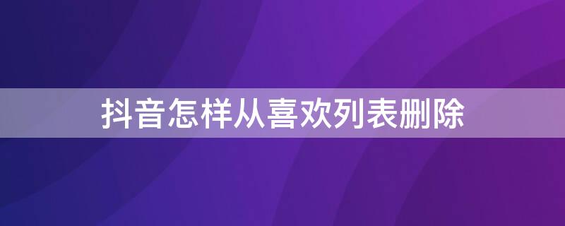 抖音怎樣從喜歡列表刪除（怎樣把抖音喜歡列表刪除）