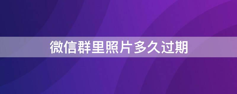 微信群里照片多久过期 微信群里照片过期是怎么回事