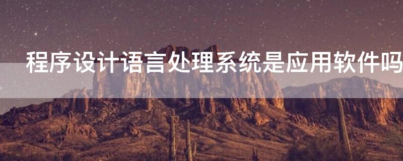 程序设计语言处理系统是应用软件吗 语言处理程序是系统软件还是应用软件