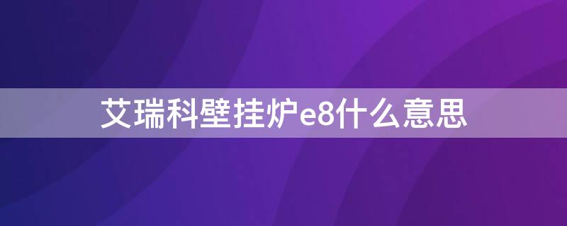 艾瑞科壁挂炉e8什么意思（艾瑞科壁挂炉e8低温故障怎么办）