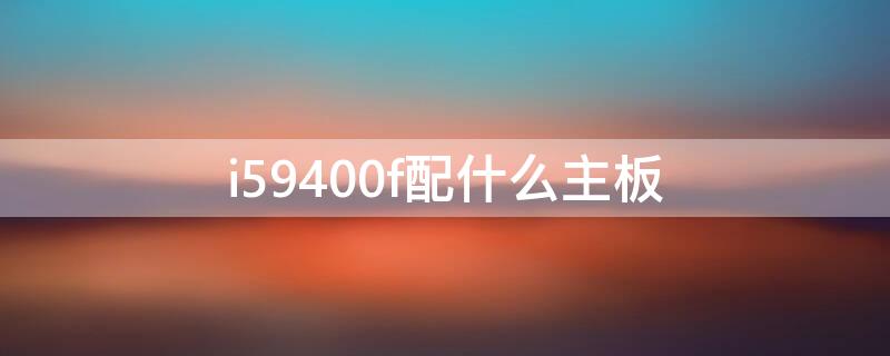 i59400f配什么主板（i59400f配什么主板能超频）