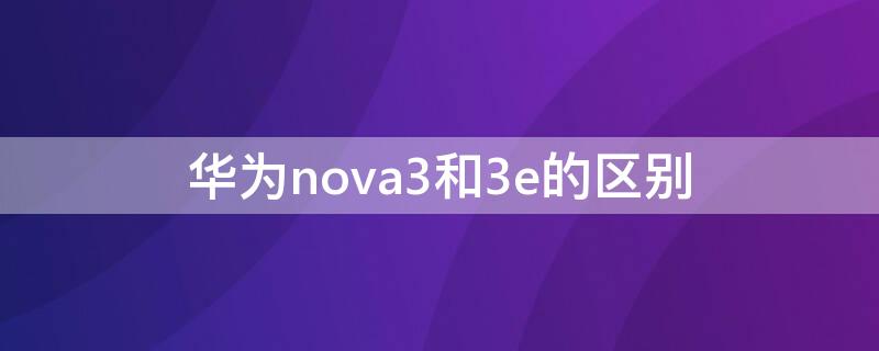 华为nova3和3e的区别（华为nova3和3e的区别手机壳）