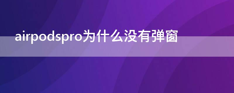 airpodspro為什么沒有彈窗 airpodspro為什么不彈窗了