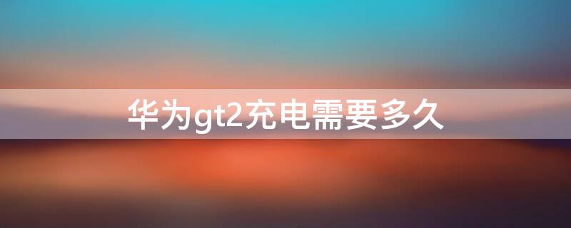 华为gt2充电需要多久