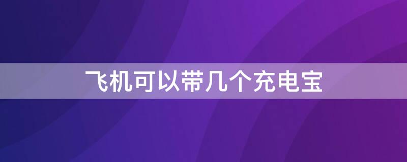 飛機可以帶幾個充電寶 飛機能帶充電寶嗎