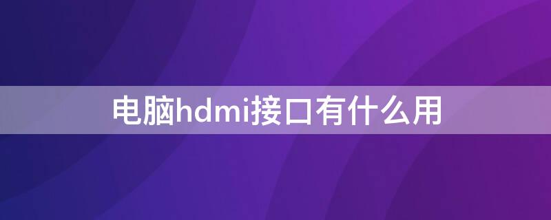 电脑hdmi接口有什么用（电脑的hdmi接口有什么用）