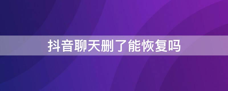 抖音聊天删了能恢复吗（抖音的聊天记录删了可以恢复吗）