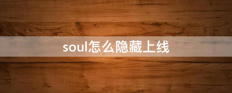 soul怎么隱藏上線（soul能隱身上線嗎）