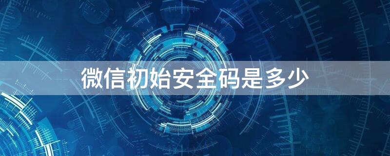 微信初始安全码是多少（微信的安全码是多少）