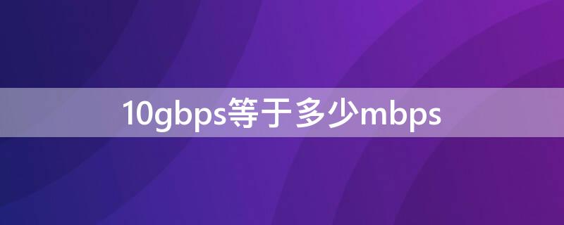 10gbps等于多少mbps（10gbps等于多少M(fèi)B/s）