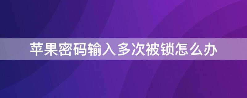 iPhone密碼輸入多次被鎖怎么辦（蘋果密碼輸入多次被鎖怎么辦）