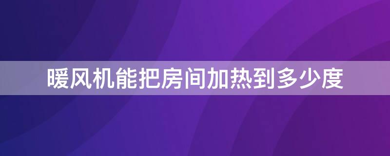 暖风机能把房间加热到多少度（暖风机可以让房间热吗）