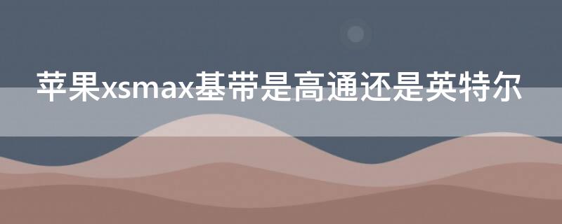 iPhonexsmax基带是高通还是英特尔（iphone xs max基带是高通还是英特尔）