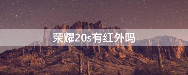 荣耀20s有红外吗 荣耀20系列有没有红外遥控