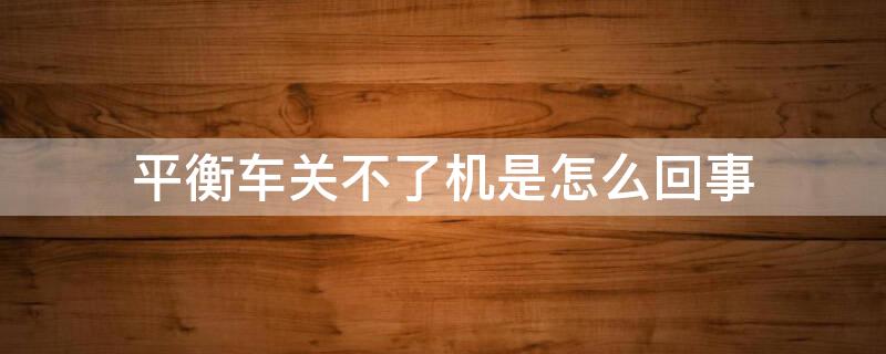 平衡车关不了机是怎么回事 平衡车不能关机故障