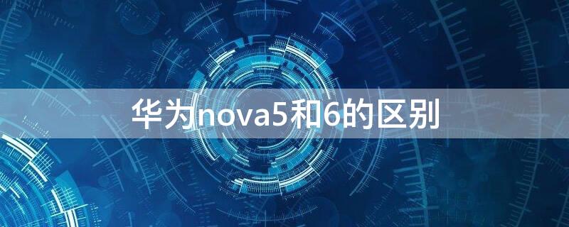 華為nova5和6的區(qū)別（華為nova5與6的區(qū)別）