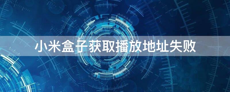 小米盒子獲取播放地址失?。ㄐ∶?獲取播放地址失敗）