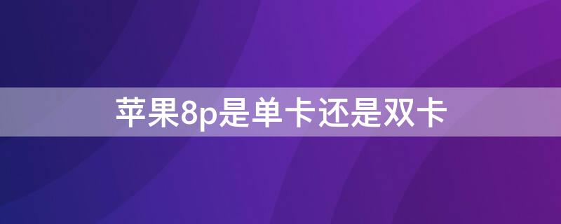 iPhone8p是单卡还是双卡 iphone8p不是双卡吗