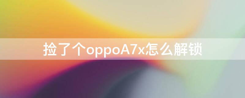 捡了个oppoA7x怎么解锁（oppoa7x被手机找回锁了怎么开）