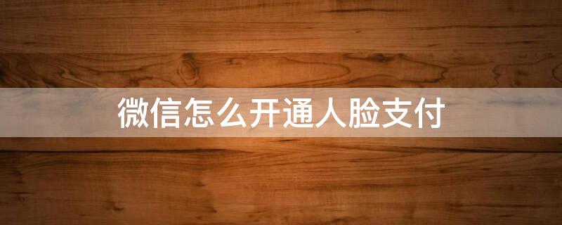 微信怎么開通人臉支付（微信怎么開通人臉支付功能為什么還是不行）