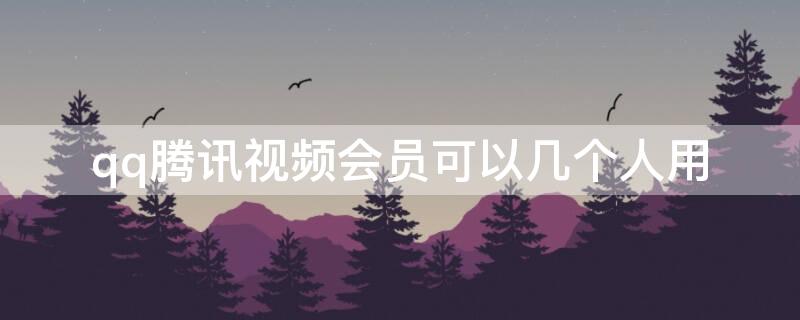 qq騰訊視頻會(huì)員可以幾個(gè)人用（QQ騰訊視頻會(huì)員可以幾個(gè)人用）