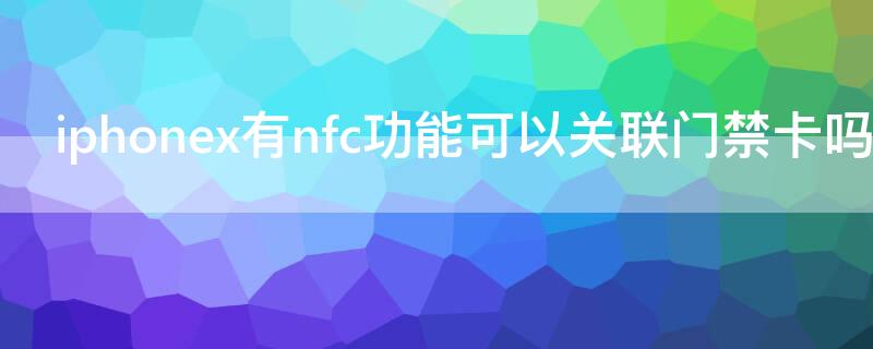 iPhonex有nfc功能可以关联门禁卡吗（苹果x有nfc功能吗可以添加门禁卡吗）